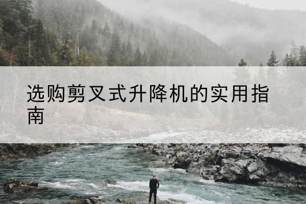 榕城剪叉式升降机怎么选-选购剪叉式升降机的实用指南