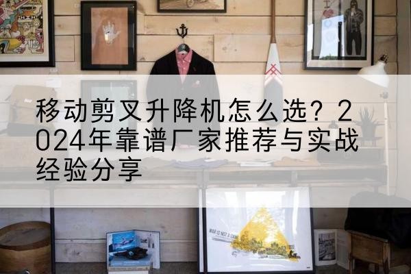 榕城升降平台厂家推荐-移动剪叉升降机怎么选？2024年靠谱厂家推荐与实战经验分享