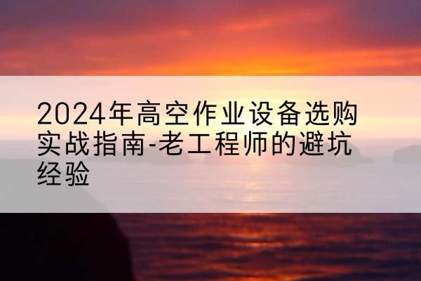 榕城高空作业升降机厂家推荐-2024年高空作业设备选购实战指南-老工程师的避坑经验