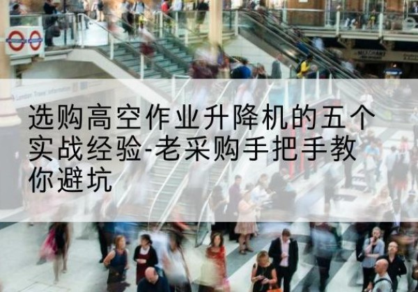 榕城高空作业升降机厂家-选购高空作业升降机的五个实战经验-老采购手把手教你避坑