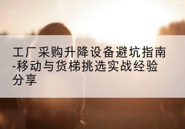 榕城移动式升降机怎么选-工厂采购升降设备避坑指南-移动与货梯挑选实战经验分享