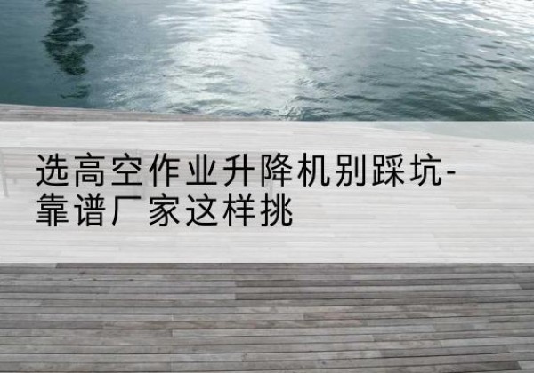 榕城剪叉式升降机厂家-选高空作业升降机别踩坑-靠谱厂家这样挑