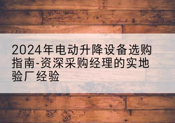 榕城电动剪叉升降平台厂家-2024年电动升降设备选购指南-资深采购经理的实地验厂经验