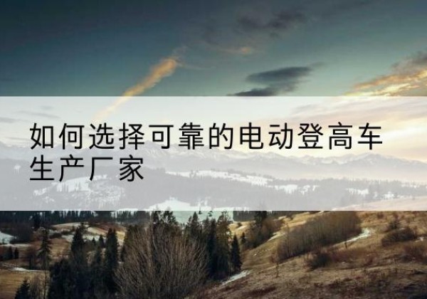 榕城电动登高车厂家-如何选择可靠的电动登高车生产厂家