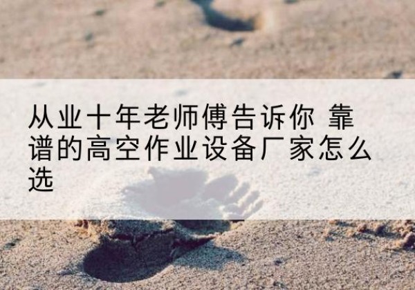 榕城高空作业升降机厂家推荐-从业十年老师傅告诉你 靠谱的高空作业设备厂家怎么选