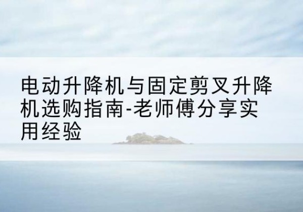 榕城电动升降机怎么选-电动升降机与固定剪叉升降机选购指南-老师傅分享实用经验