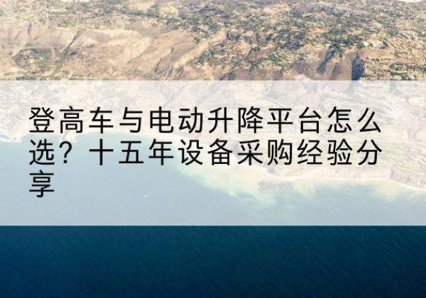 榕城登高车厂家厂家-登高车与电动升降平台怎么选？十五年设备采购经验分享