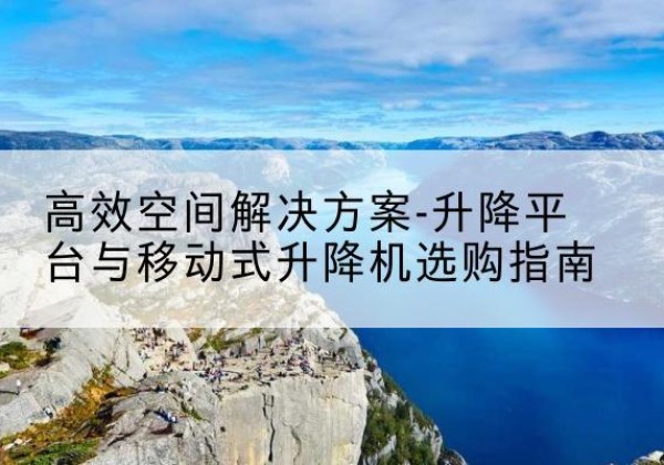 榕城升降平台厂家-*空间解决方案-升降平台与移动式升降机选购指南