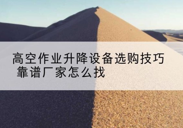 榕城电动升降平台厂家推荐-高空作业升降设备选购技巧 靠谱厂家怎么找