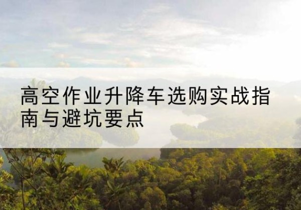 榕城升降车怎么选-高空作业升降车选购实战指南与避坑要点