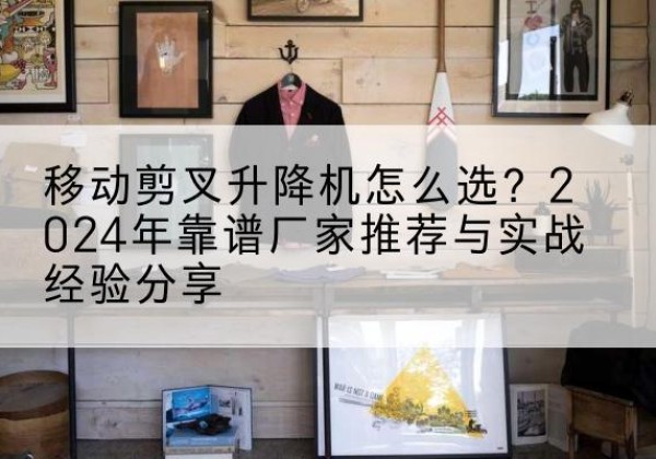 榕城升降平台厂家推荐-移动剪叉升降机怎么选？2024年靠谱厂家推荐与实战经验分享
