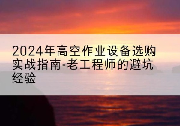榕城高空作业升降机厂家推荐-2024年高空作业设备选购实战指南-老工程师的避坑经验